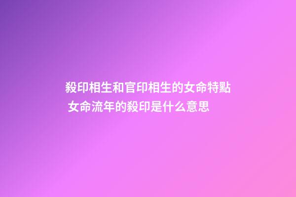 殺印相生和官印相生的女命特點 女命流年的殺印是什么意思-第1張-觀點-玄機派